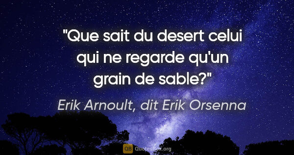 Erik Arnoult, dit Erik Orsenna citation: "Que sait du desert celui qui ne regarde qu'un grain de sable?"