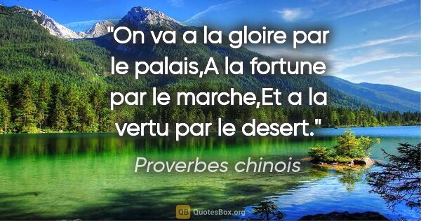 Proverbes chinois citation: "On va a la gloire par le palais,A la fortune par le marche,Et..."