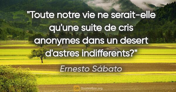 Ernesto Sábato citation: "Toute notre vie ne serait-elle qu'une suite de cris anonymes..."