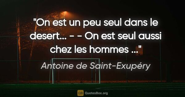 Antoine de Saint-Exupéry citation: "On est un peu seul dans le desert... - - On est seul aussi..."