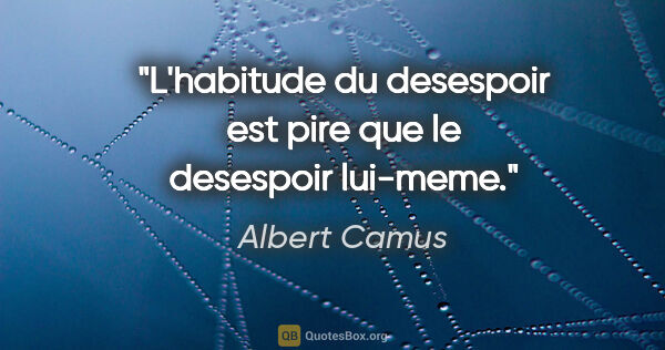 Albert Camus citation: "L'habitude du desespoir est pire que le desespoir lui-meme."