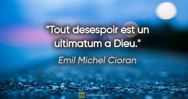 Emil Michel Cioran citation: "Tout desespoir est un ultimatum a Dieu."