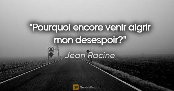 Jean Racine citation: "Pourquoi encore venir aigrir mon desespoir?"