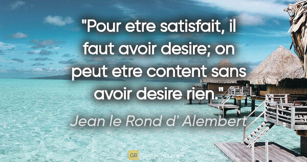 Jean le Rond d' Alembert citation: "Pour etre satisfait, il faut avoir desire; on peut etre..."