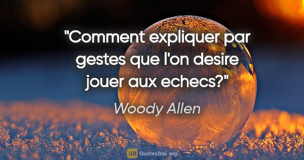 Woody Allen citation: "Comment expliquer par gestes que l'on desire jouer aux echecs?"