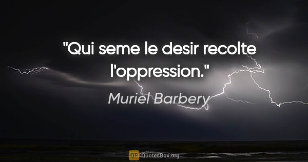 Muriel Barbery citation: "Qui seme le desir recolte l'oppression."