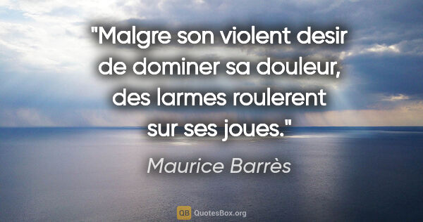 Maurice Barrès citation: "Malgre son violent desir de dominer sa douleur, des larmes..."