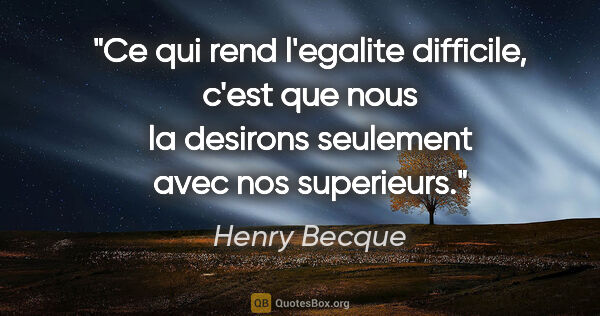 Henry Becque citation: "Ce qui rend l'egalite difficile, c'est que nous la desirons..."