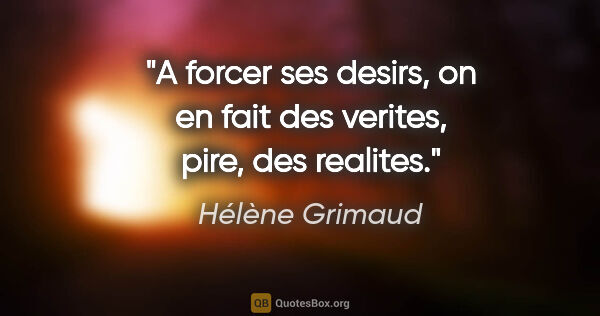 Hélène Grimaud citation: "A forcer ses desirs, on en fait des verites, pire, des realites."