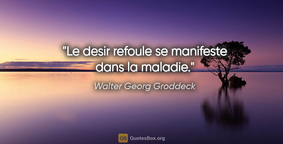 Walter Georg Groddeck citation: "Le desir refoule se manifeste dans la maladie."