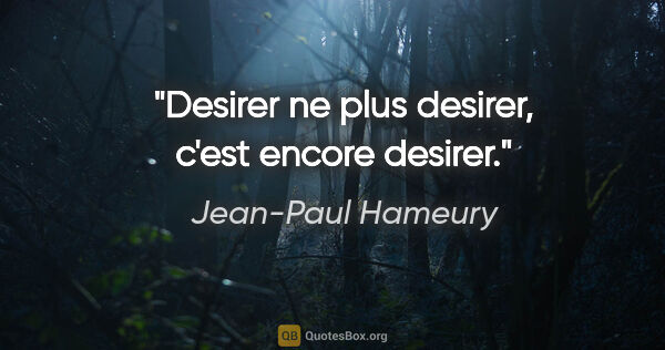 Jean-Paul Hameury citation: "Desirer ne plus desirer, c'est encore desirer."