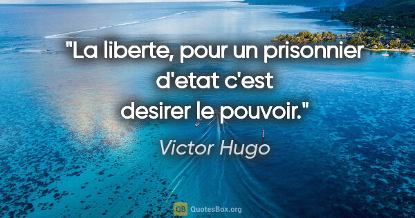 Victor Hugo citation: "La liberte, pour un prisonnier d'etat c'est desirer le pouvoir."