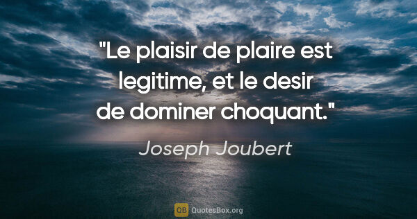 Joseph Joubert citation: "Le plaisir de plaire est legitime, et le desir de dominer..."