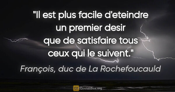 François, duc de La Rochefoucauld citation: "Il est plus facile d'eteindre un premier desir que de..."