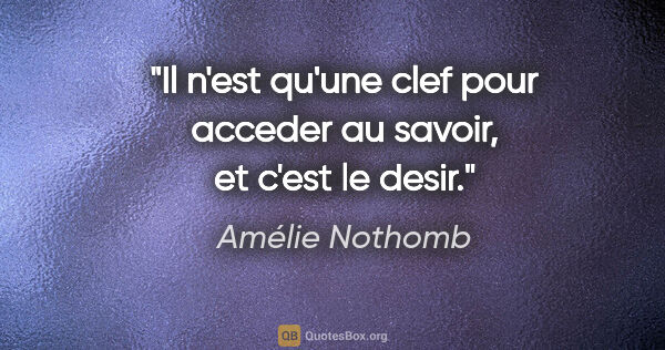Amélie Nothomb citation: "Il n'est qu'une clef pour acceder au savoir, et c'est le desir."