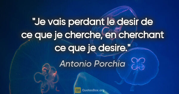 Antonio Porchia citation: "Je vais perdant le desir de ce que je cherche, en cherchant ce..."