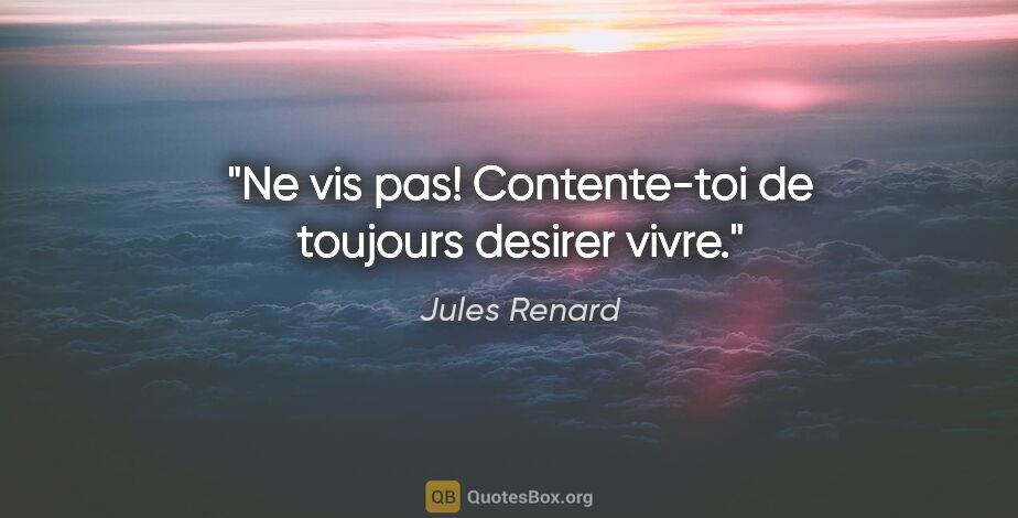 Jules Renard citation: "Ne vis pas! Contente-toi de toujours desirer vivre."
