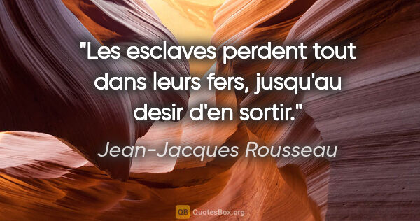 Jean-Jacques Rousseau citation: "Les esclaves perdent tout dans leurs fers, jusqu'au desir d'en..."