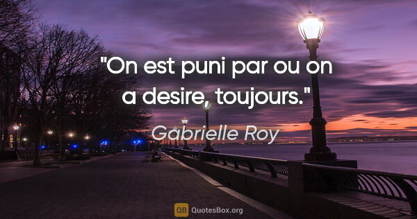 Gabrielle Roy citation: "On est puni par ou on a desire, toujours."