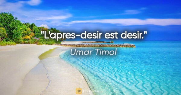 Umar Timol citation: "L'apres-desir est desir."