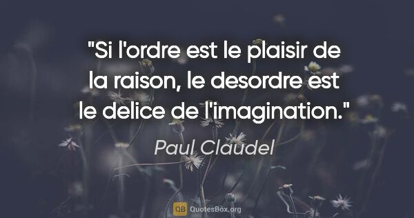 Paul Claudel citation: "Si l'ordre est le plaisir de la raison, le desordre est le..."