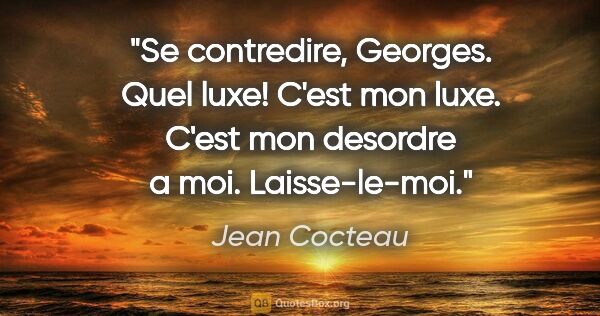 Jean Cocteau citation: "Se contredire, Georges. Quel luxe! C'est mon luxe. C'est mon..."