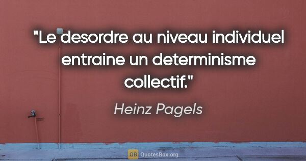 Heinz Pagels citation: "Le desordre au niveau individuel entraine un determinisme..."