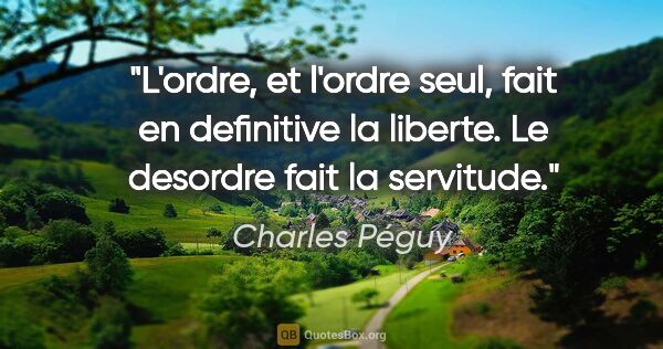 Charles Péguy citation: "L'ordre, et l'ordre seul, fait en definitive la liberte. Le..."