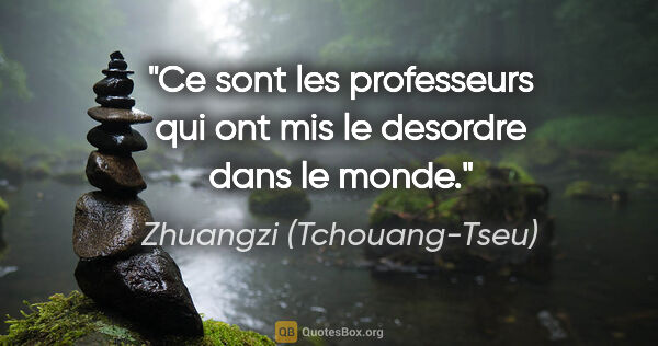 Zhuangzi (Tchouang-Tseu) citation: "Ce sont les professeurs qui ont mis le desordre dans le monde."