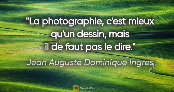 Jean Auguste Dominique Ingres citation: "La photographie, c'est mieux qu'un dessin, mais il de faut pas..."