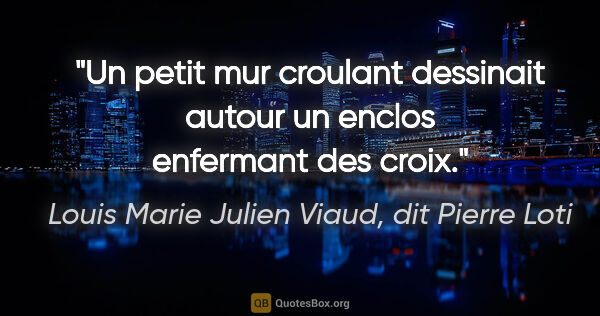 Louis Marie Julien Viaud, dit Pierre Loti citation: "Un petit mur croulant dessinait autour un enclos enfermant des..."
