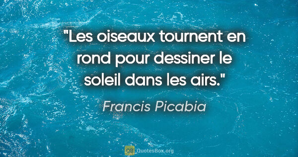 Francis Picabia citation: "Les oiseaux tournent en rond pour dessiner le soleil dans les..."