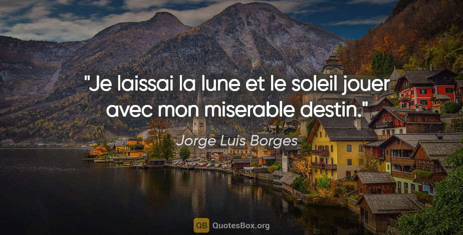 Jorge Luis Borges citation: "Je laissai la lune et le soleil jouer avec mon miserable destin."