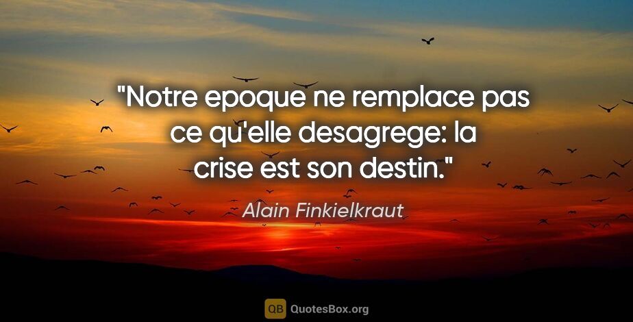 Alain Finkielkraut citation: "Notre epoque ne remplace pas ce qu'elle desagrege: la crise..."