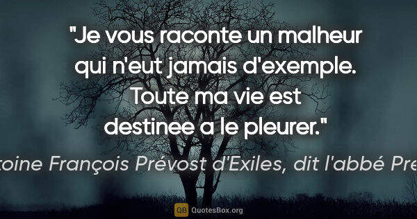 Antoine François Prévost d'Exiles, dit l'abbé Prévost citation: "Je vous raconte un malheur qui n'eut jamais d'exemple. Toute..."