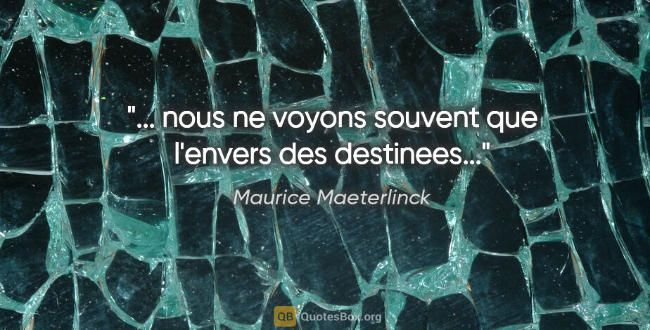 Maurice Maeterlinck citation: "... nous ne voyons souvent que l'envers des destinees..."