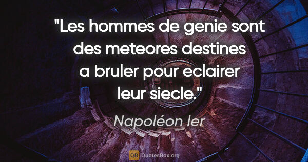 Napoléon Ier citation: "Les hommes de genie sont des meteores destines a bruler pour..."