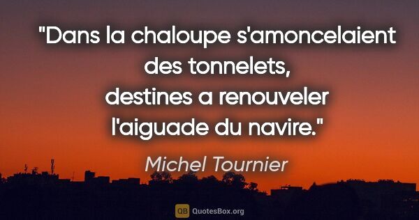 Michel Tournier citation: "Dans la chaloupe s'amoncelaient des tonnelets, destines a..."