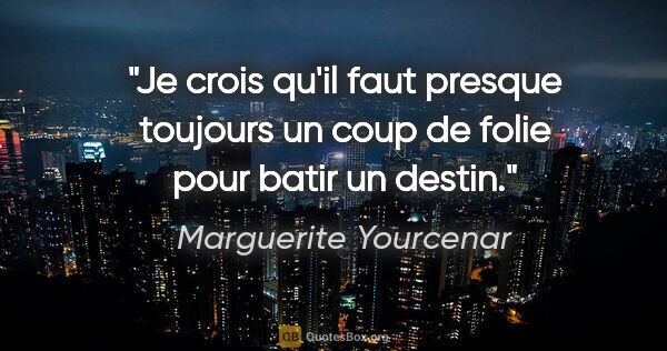 Marguerite Yourcenar citation: "Je crois qu'il faut presque toujours un coup de folie pour..."