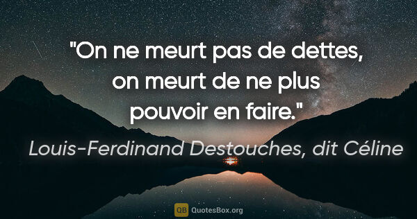 Louis-Ferdinand Destouches, dit Céline citation: "On ne meurt pas de dettes, on meurt de ne plus pouvoir en faire."