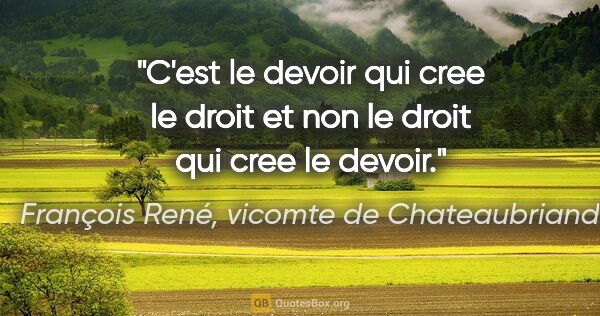François René, vicomte de Chateaubriand citation: "C'est le devoir qui cree le droit et non le droit qui cree le..."