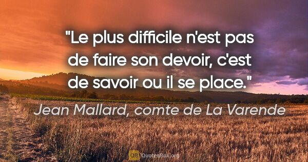 Jean Mallard, comte de La Varende citation: "Le plus difficile n'est pas de faire son devoir, c'est de..."