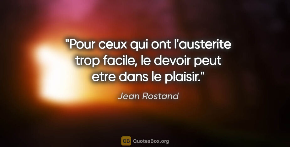 Jean Rostand citation: "Pour ceux qui ont l'austerite trop facile, le devoir peut etre..."