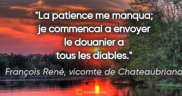 François René, vicomte de Chateaubriand citation: "La patience me manqua; je commencai a envoyer le douanier a..."