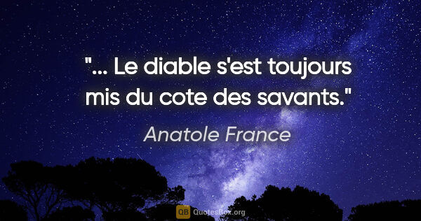 Anatole France citation: "... Le diable s'est toujours mis du cote des savants."