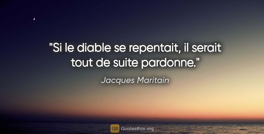 Jacques Maritain citation: "Si le diable se repentait, il serait tout de suite pardonne."