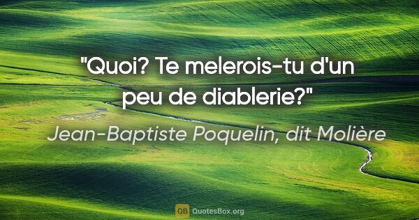 Jean-Baptiste Poquelin, dit Molière citation: "Quoi? Te melerois-tu d'un peu de diablerie?"