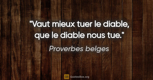 Proverbes belges citation: "Vaut mieux tuer le diable, que le diable nous tue."