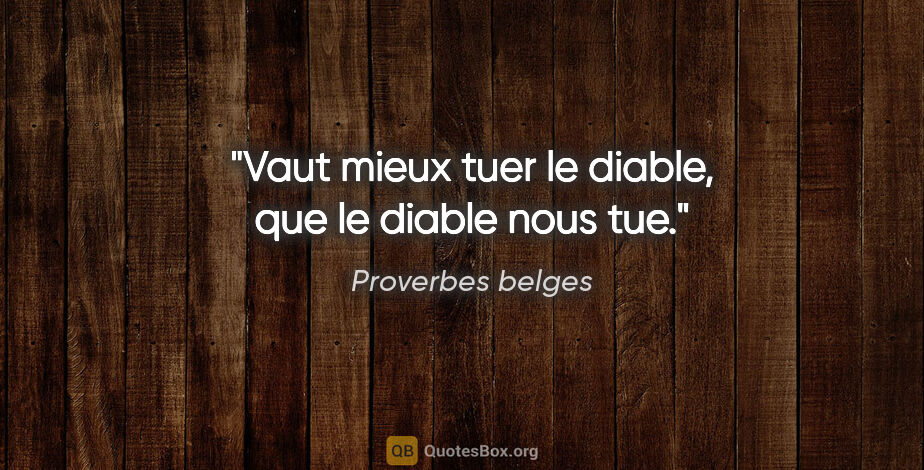 Proverbes belges citation: "Vaut mieux tuer le diable, que le diable nous tue."