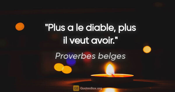 Proverbes belges citation: "Plus a le diable, plus il veut avoir."